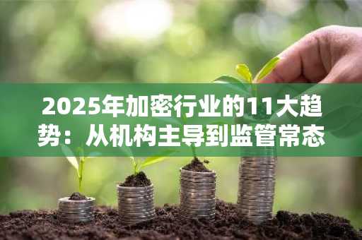 2025年加密行业的11大趋势:从机构主导到监管常态化的全面解析