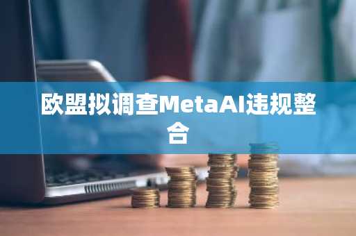 欧盟拟调查MetaAI违规整合