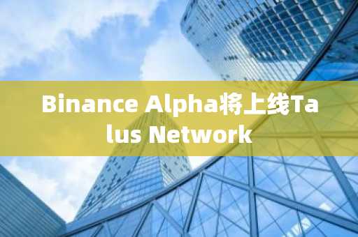 Binance Alpha将上线Talus Network