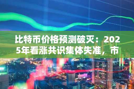 比特币价格预测破灭：2025年看涨共识集体失准，市场趋势警示投资者