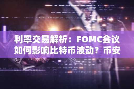 利率交易解析：FOMC会议如何影响比特币波动？币安官方交易所助你捕捉市场趋势