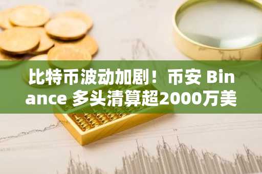 比特币波动加剧！币安 Binance 多头清算超2000万美元，立即注册官方入口