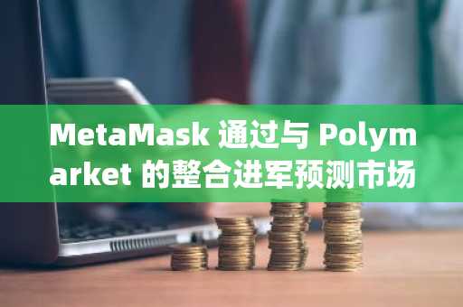 MetaMask 通过与 Polymarket 的整合进军预测市场。