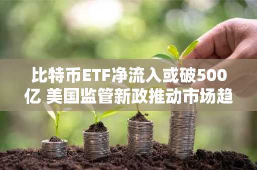 比特币ETF净流入或破500亿 美国监管新政推动市场趋势