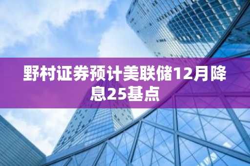 野村证券预计美联储12月降息25基点