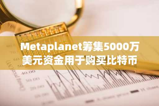 Metaplanet筹集5000万美元资金用于购买比特币