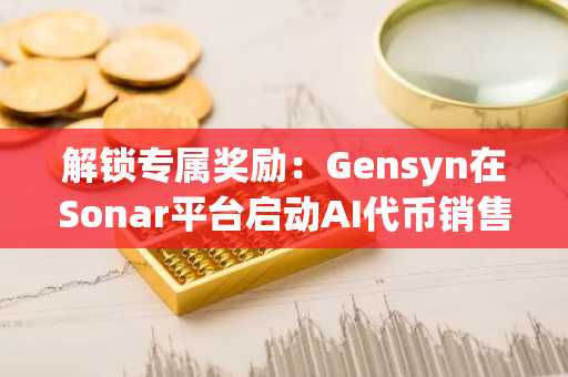 解锁专属奖励：Gensyn在Sonar平台启动AI代币销售，并推出重磅测试网奖励