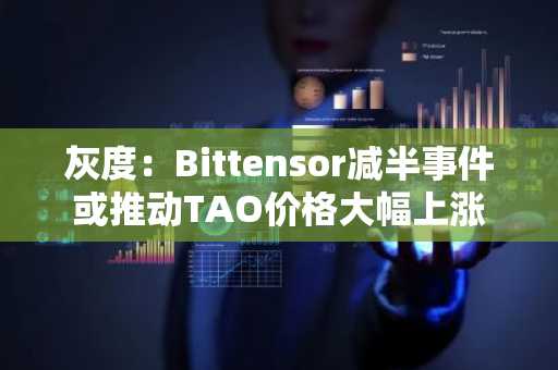 灰度：Bittensor减半事件或推动TAO价格大幅上涨