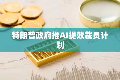 特朗普政府推AI提效裁员计划