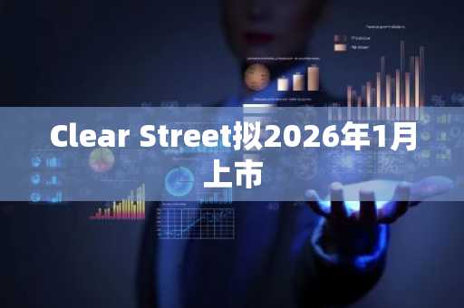 Clear Street拟2026年1月上市