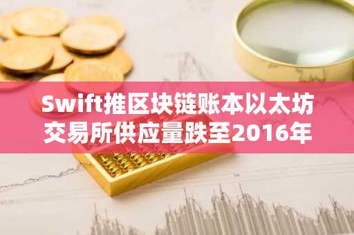 Swift推区块链账本以太坊交易所供应量跌至2016年最低