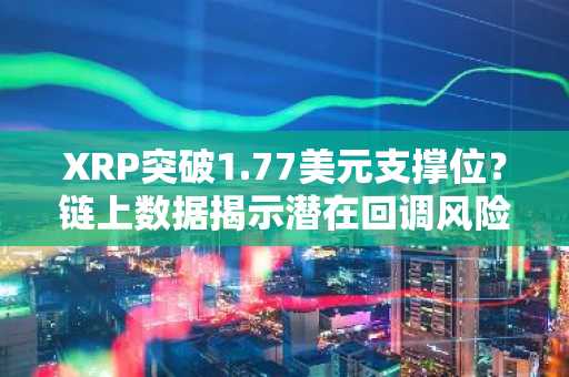 XRP突破1.77美元支撑位？链上数据揭示潜在回调风险