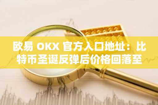 欧易 OKX 官方入口地址：比特币圣诞反弹后价格回落至8.7万美元以下
