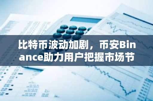 比特币波动加剧，币安Binance助力用户把握市场节奏