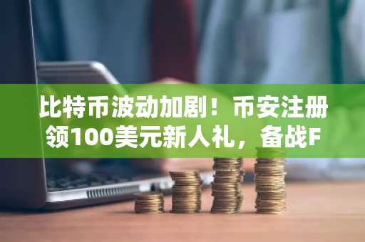比特币波动加剧！币安注册领100美元新人礼，备战FOMC会议