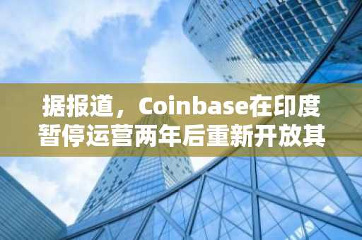 据报道，Coinbase在印度暂停运营两年后重新开放其应用程序。