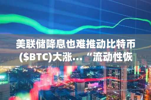美联储降息也难推动比特币($BTC)大涨…“流动性恢复前反弹乏力”