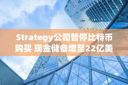 Strategy公司暂停比特币购买 现金储备增至22亿美元