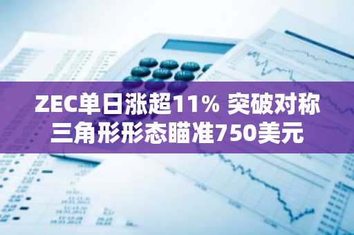 ZEC单日涨超11% 突破对称三角形形态瞄准750美元