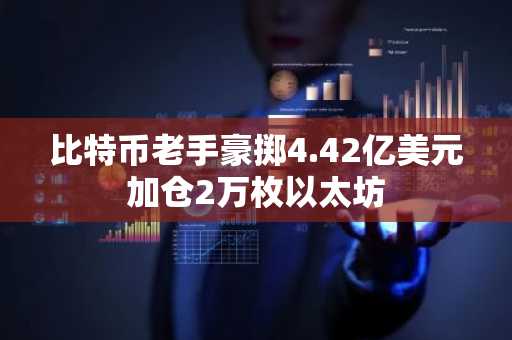 比特币老手豪掷4.42亿美元加仓2万枚以太坊