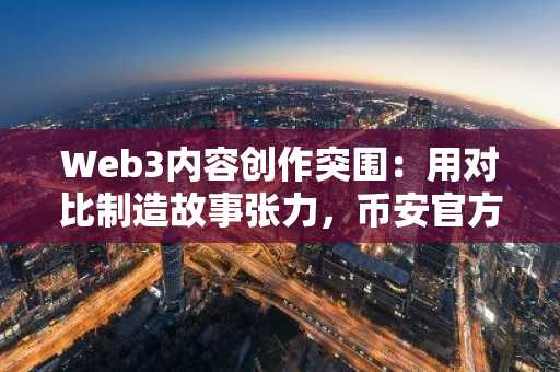 Web3内容创作突围：用对比制造故事张力，币安官方交易所口揭秘传播密码