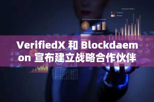VerifiedX 和 Blockdaemon 宣布建立战略合作伙伴关系,旨在为全球用户提供可扩展的 DeFi 接入。