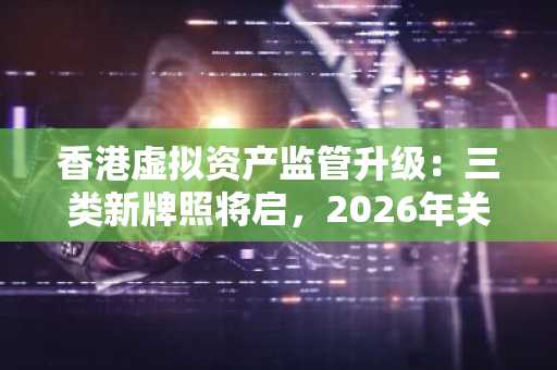 香港虚拟资产监管升级：三类新牌照将启，2026年关键节点前瞻