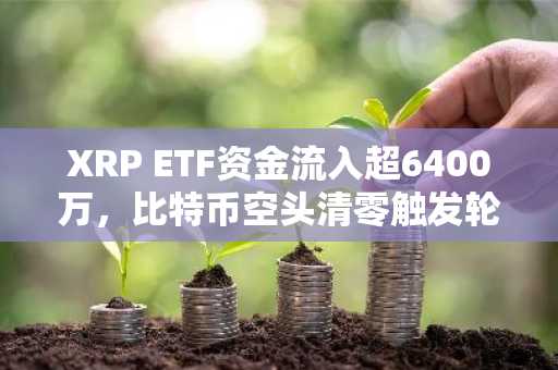 XRP ETF资金流入超6400万，比特币空头清零触发轮动信号｜币安官方交易所