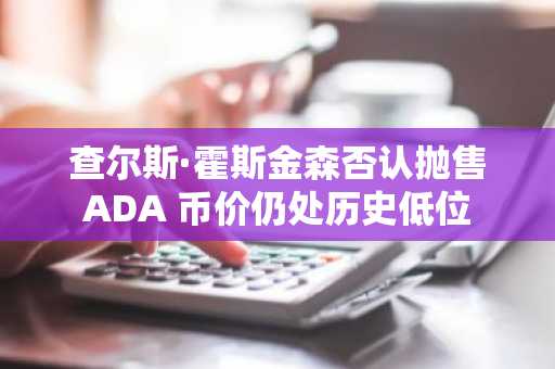 查尔斯·霍斯金森否认抛售ADA 币价仍处历史低位