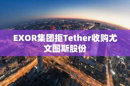 EXOR集团拒Tether收购尤文图斯股份
