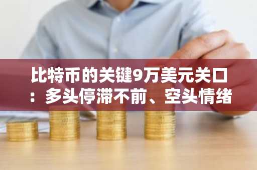 比特币的关键9万美元关口：多头停滞不前、空头情绪逼近之际，是买入良机吗？