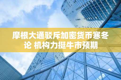 摩根大通驳斥加密货币寒冬论 机构力挺牛市预期