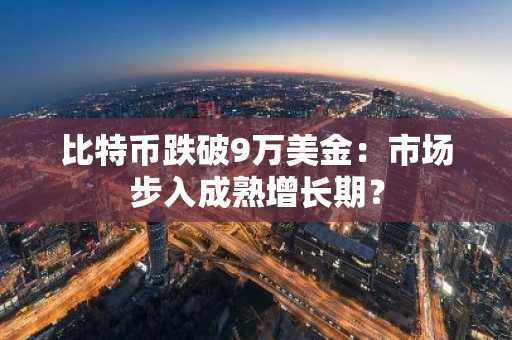 比特币跌破9万美金：市场步入成熟增长期？
