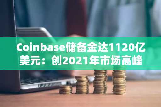 Coinbase储备金达1120亿美元：创2021年市场高峰以来最高水平