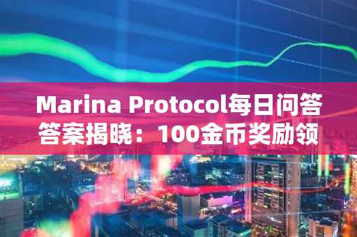 Marina Protocol每日问答答案揭晓：100金币奖励领取攻略