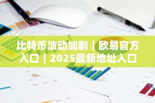 比特币波动加剧｜欧易官方入口｜2025最新地址入口