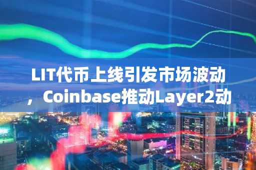 LIT代币上线引发市场波动，Coinbase推动Layer2动态与监管新政影响