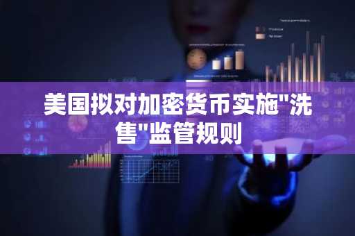 美国拟对加密货币实施"洗售"监管规则
