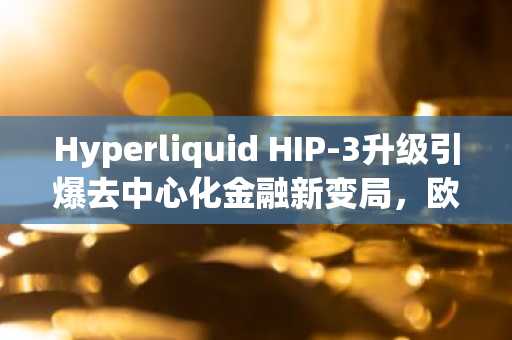 Hyperliquid HIP-3升级引爆去中心化金融新变局，欧易 OKX 官方入口立即注册抢占先机