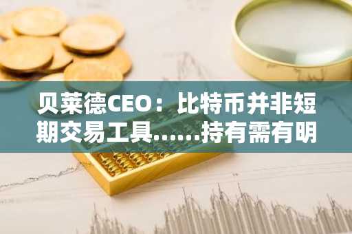 贝莱德CEO：比特币并非短期交易工具……持有需有明确目的
