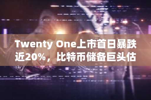 Twenty One上市首日暴跌近20%,比特币储备巨头估值为何遭遇滑铁卢?