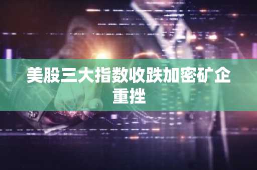 美股三大指数收跌加密矿企重挫