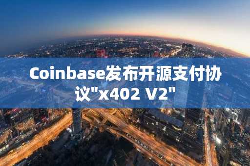 Coinbase发布开源支付协议"x402 V2"