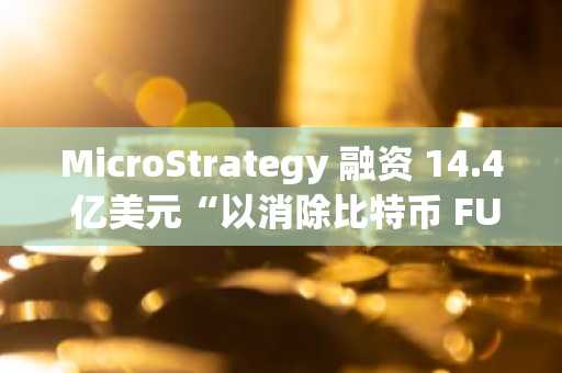 MicroStrategy 融资 14.4 亿美元“以消除比特币 FUD”——这意味着什么？