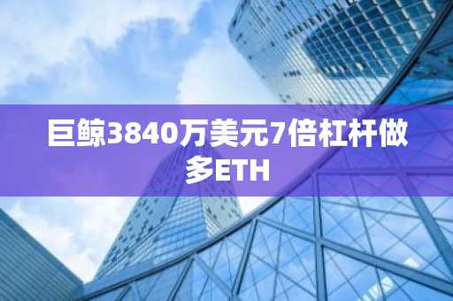 巨鲸3840万美元7倍杠杆做多ETH