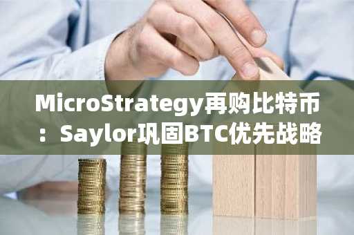 MicroStrategy再购比特币：Saylor巩固BTC优先战略