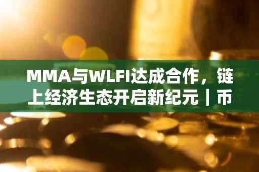 MMA与WLFI达成合作，链上经济生态开启新纪元｜币安官方交易所、欧易okx入口官网