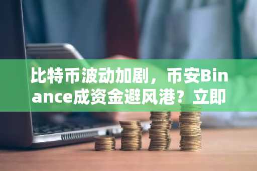 比特币波动加剧，币安Binance成资金避风港？立即注册获取官方入口