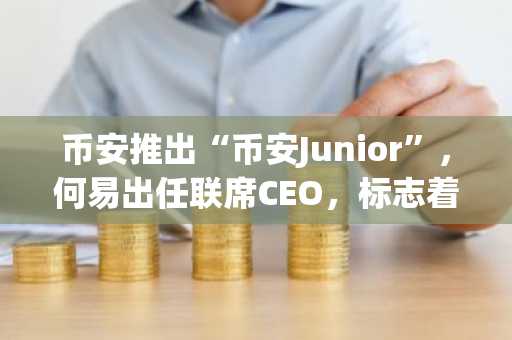 币安推出“币安Junior”，何易出任联席CEO，标志着交易所开启新篇章。